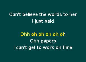 Can't believe the words to her
ljust said

Ohh oh oh oh oh oh
Ohh papers
I can't get to work on time