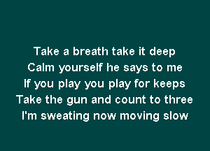 Take a breath take it deep
Calm yourself he says to me
If you play you play for keeps
Take the gun and count to three
I'm sweating now moving slow