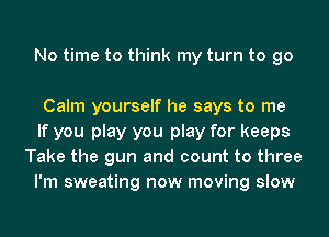 No time to think my turn to go

Calm yourself he says to me

If you play you play for keeps
Take the gun and count to three
I'm sweating now moving slow