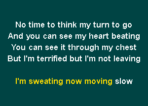 No time to think my turn to go
And you can see my heart beating
You can see it through my chest
But I'm terrified but I'm not leaving

I'm sweating now moving slow