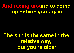 And racing around to come
up behind you again

The sun is the same in the
relative way,
but you're older