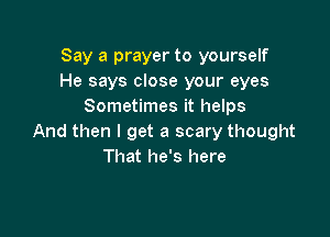 Say a prayer to yourself
He says close your eyes
Sometimes it helps

And then I get a scary thought
That he's here