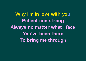 Why I'm in love with you
Patient and strong
Always no matter what I face

You've been there
To bring me through