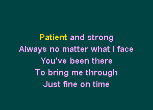 Patient and strong
Always no matter what I face

You've been there
To bring me through
Just the on time