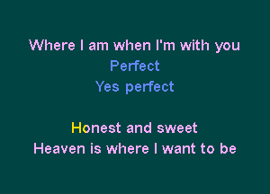 Where I am when I'm with you
Perfect
Yes perfect

Honest and sweet
Heaven is where I want to be