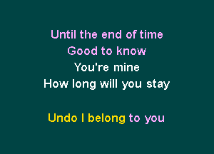 Until the end oftime
Good to know
You're mine

How long will you stay

Undo I belong to you