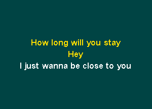 How long will you stay

Hey
I just wanna be close to you