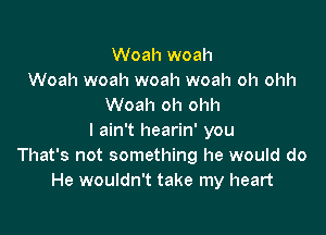 Woah woah
Woah woah woah woah oh ohh
Woah oh ohh

I ain't hearin' you
That's not something he would do
He wouldn't take my heart