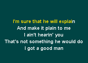 I'm sure that he will explain
And make it plain to me

I ain't hearin' you
That's not something he would do
lgot a good man