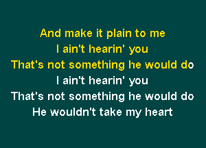 And make it plain to me
I ain't hearin' you
That's not something he would do

I ain't hearin' you
That's not something he would do
He wouldn't take my heart