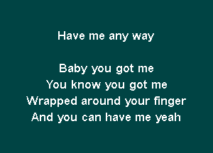 Have me any way

Baby you got me

You know you got me
Wrapped around your finger
And you can have me yeah