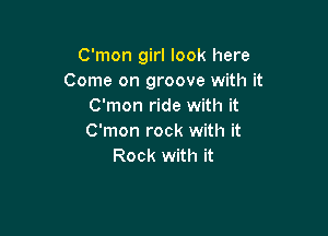 C'mon girl look here
Come on groove with it
C'mon ride with it

C'mon rock with it
Rock with it