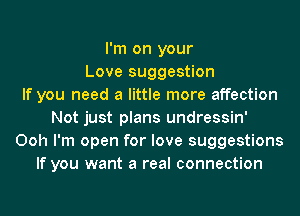 I'm on your
Love suggestion
If you need a little more affection
Not just plans undressin'
Ooh I'm open for love suggestions
If you want a real connection