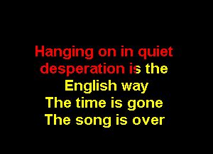 Hanging on in quiet
desperation is the

English way
The time is gone
The song is over