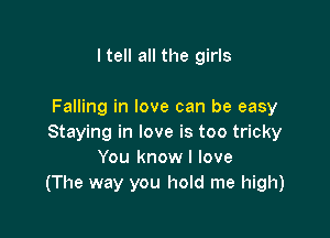 I tell all the girls

Falling in love can be easy

Staying in love is too tricky
You know I love
(The way you hold me high)