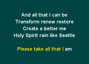 And all that I can be
Transform renew restore
Create a better me

Holy Spirit rain like Seattle

Please take all that I am