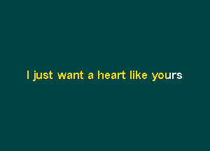 ljust want a heart like yours