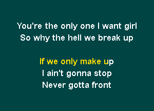 You're the only one I want girl
80 why the hell we break up

If we only make up
I ain't gonna stop
Never gotta front