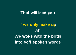 That will lead you

If we only make up

Ah
We woke with the birds
Into soft spoken words