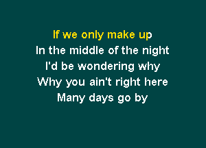 If we only make up
In the middle of the night
I'd be wondering why

Why you ain't right here
Many days go by