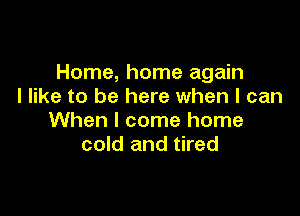 Home, home again
I like to be here when I can

When I come home
cold and tired