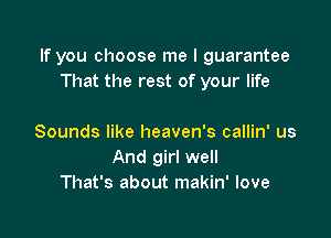 If you choose me I guarantee
That the rest of your life

Sounds like heaven's callin' us
And girl well
That's about makin' love