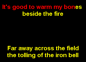 It's good to warm my bones
beside the fire

Far away across the field
the tolling of the iron bell