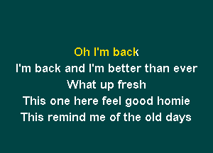 Oh I'm back
I'm back and I'm better than ever

What up fresh
This one here feel good homie
This remind me of the old days