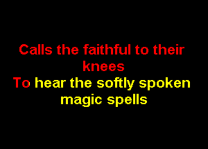 Calls the faithful to their
knees

To hear the softly spoken
magic spells