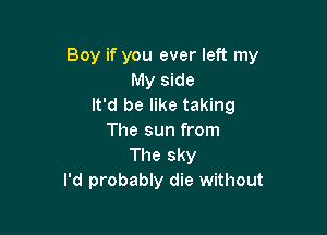 Boy if you ever left my
My side
It'd be like taking

The sun from
The sky
I'd probably die without