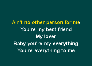 Ain't no other person for me
You're my best friend

My lover
Baby you're my everything
You're everything to me