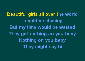 Beautiful girls all over the world
I could be chasing
But my time would be wasted

They got nothing on you baby
Nothing on you baby
They might say hi