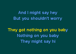 And I might say hey
But you shouldn't worry

They got nothing on you baby
Nothing on you baby
They might say hi