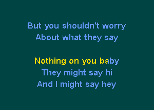 But you shouldn't worry
About what they say

Nothing on you baby
They might say hi
And I might say hey