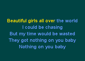 Beautiful girls all over the world
I could be chasing

But my time would be wasted
They got nothing on you baby
Nothing on you baby