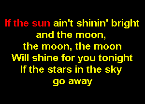 If the sun ain't shinin' bright
and the moon,
the moon, the moon
Will shine for you tonight
If the stars in the sky
go away