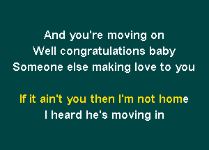 And you're moving on
Well congratulations baby
Someone else making love to you

If it ain't you then I'm not home
I heard he's moving in