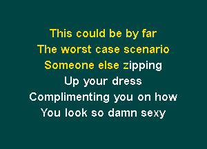 This could be by far
The worst case scenario
Someone else zipping

Up your dress
Complimenting you on how
You look so damn sexy