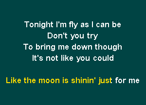 Tonight I'm fly as I can be
Don't you try
To bring me down though
It's not like you could

Like the moon is shinin' just for me