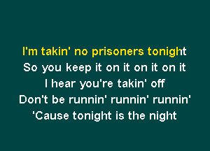I'm takin' no prisoners tonight
So you keep it on it on it on it
I hear you're takin' off
Don't be runnin' runnin' runnin'
'Cause tonight is the night