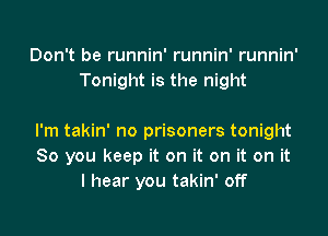 Don't be runnin' runnin' runnin'
Tonight is the night

I'm takin' no prisoners tonight
So you keep it on it on it on it
I hear you takin' off