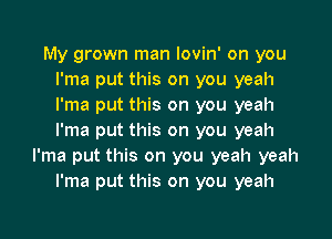 My grown man Iovin' on you
I'ma put this on you yeah
I'ma put this on you yeah

I'ma put this on you yeah
I'ma put this on you yeah yeah
I'ma put this on you yeah