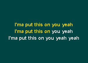 I'ma put this on you yeah

I'ma put this on you yeah
I'ma put this on you yeah yeah