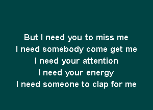 But I need you to miss me
I need somebody come get me

I need your attention
I need your energy
I need someone to clap for me