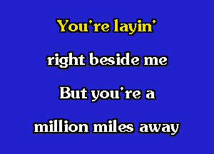 You're layin'
right beside me

But you're a

million milai away