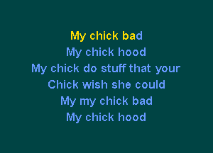 My chick bad
My chick hood
My chick do stuff that your

Chick wish she could
My my chick bad
My chick hood