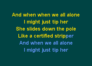 And when when we all alone
I might just tip her
She slides down the pole

Like a certified stripper
And when we all alone
I might just tip her