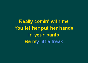 Really comin' with me
You let her put her hands

In your pants
Be my little freak