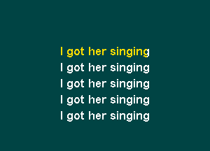 I got her singing
I got her singing

I got her singing
I got her singing
I got her singing