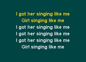 I got her singing like me
Girl singing like me
I got her singing like me

I got her singing like me
I got her singing like me
Girl singing like me